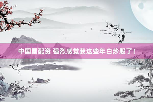 中国星配资 强烈感觉我这些年白炒股了！