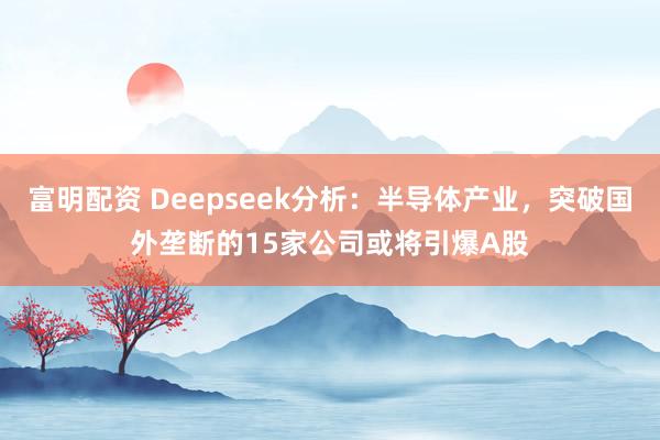 富明配资 Deepseek分析：半导体产业，突破国外垄断的15家公司或将引爆A股
