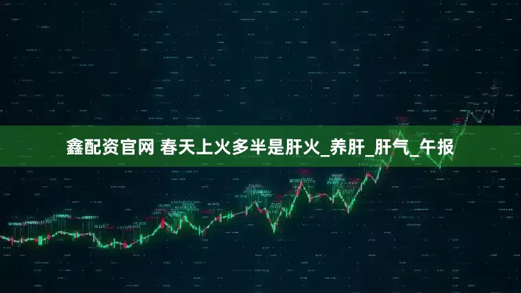 鑫配资官网 春天上火多半是肝火_养肝_肝气_午报