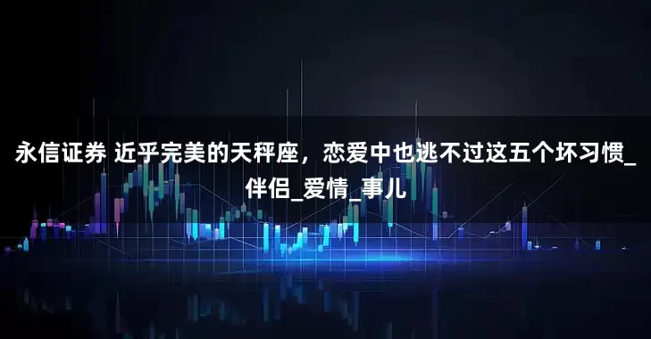 永信证券 近乎完美的天秤座，恋爱中也逃不过这五个坏习惯_伴侣_爱情_事儿