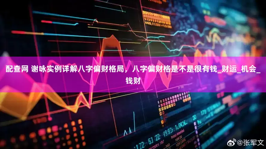 配查网 谢咏实例详解八字偏财格局，八字偏财格是不是很有钱_财运_机会_钱财
