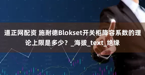 道正网配资 施耐德Blokset开关柜降容系数的理论上限是多少？_海拔_text_绝缘