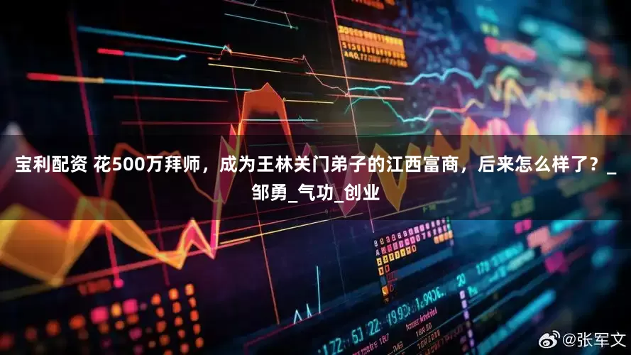 宝利配资 花500万拜师，成为王林关门弟子的江西富商，后来怎么样了？_邹勇_气功_创业