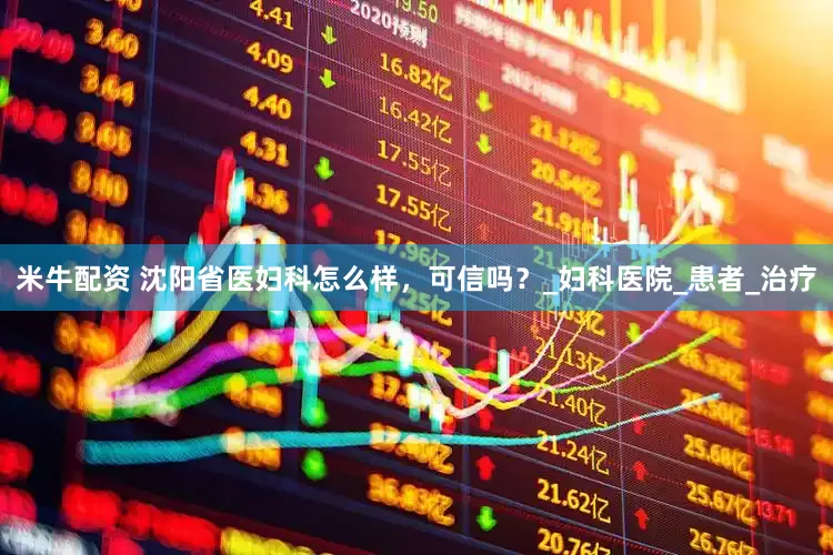 米牛配资 沈阳省医妇科怎么样，可信吗？_妇科医院_患者_治疗