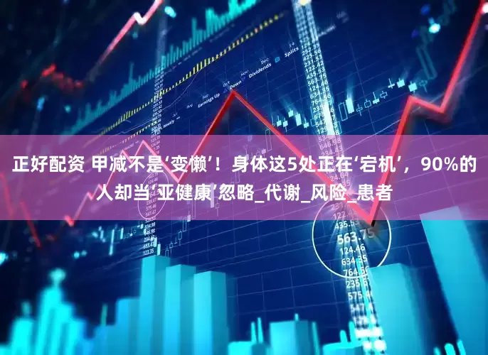 正好配资 甲减不是‘变懒’！身体这5处正在‘宕机’，90%的人却当‘亚健康’忽略_代谢_风险_患者