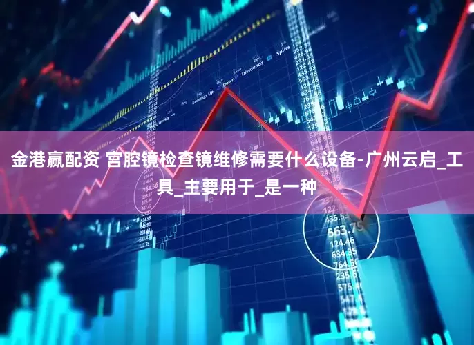 金港赢配资 宫腔镜检查镜维修需要什么设备-广州云启_工具_主要用于_是一种