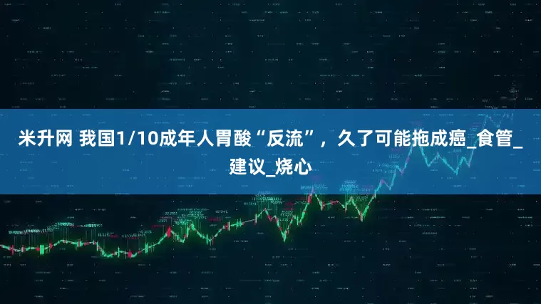 米升网 我国1/10成年人胃酸“反流”，久了可能拖成癌_食管_建议_烧心