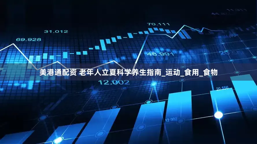 美港通配资 老年人立夏科学养生指南_运动_食用_食物