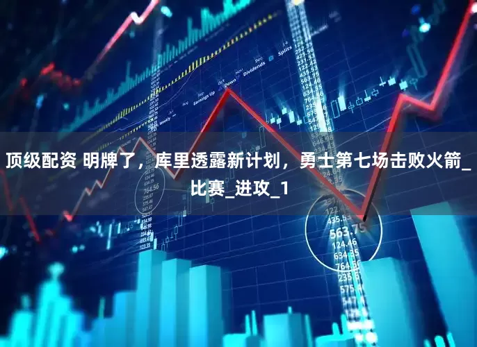 顶级配资 明牌了，库里透露新计划，勇士第七场击败火箭_比赛_进攻_1