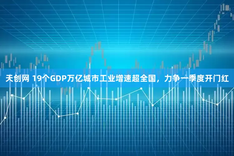 天创网 19个GDP万亿城市工业增速超全国，力争一季度开门红