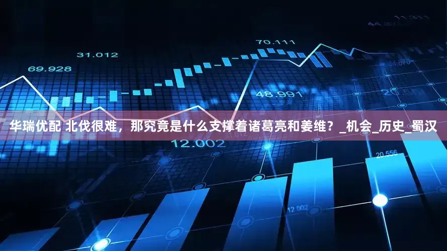 华瑞优配 北伐很难，那究竟是什么支撑着诸葛亮和姜维？_机会_历史_蜀汉