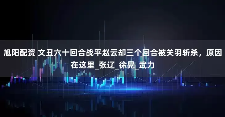 旭阳配资 文丑六十回合战平赵云却三个回合被关羽斩杀，原因在这里_张辽_徐晃_武力