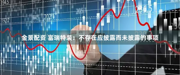 金景配资 富瑞特装：不存在应披露而未披露的事项