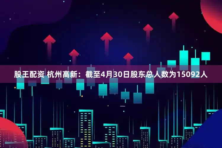 股王配资 杭州高新：截至4月30日股东总人数为15092人