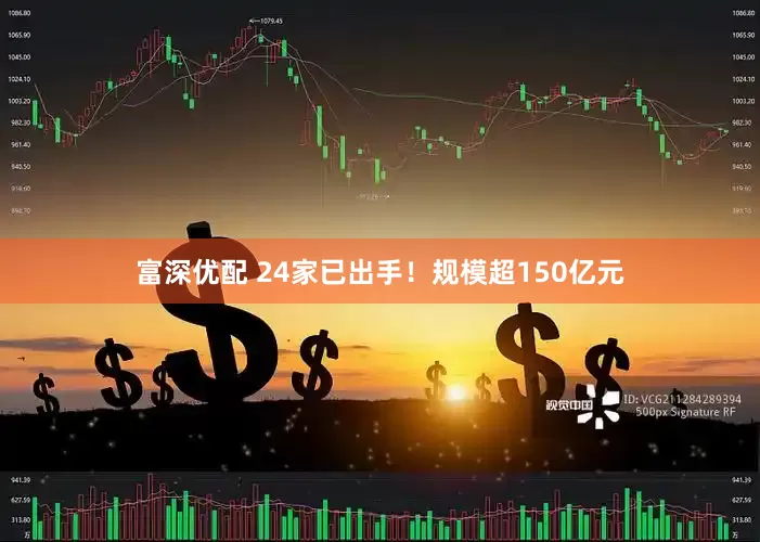 富深优配 24家已出手！规模超150亿元