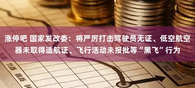 涨停吧 国家发改委：将严厉打击驾驶员无证、低空航空器未取得适航证、飞行活动未报批等“黑飞”行为