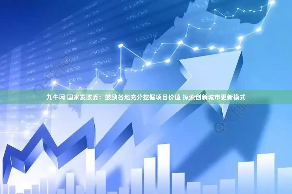 九牛网 国家发改委：鼓励各地充分挖掘项目价值 探索创新城市更新模式