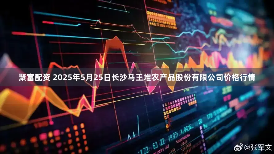 聚富配资 2025年5月25日长沙马王堆农产品股份有限公司价格行情