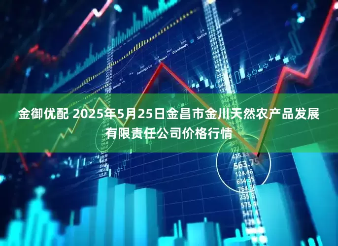 金御优配 2025年5月25日金昌市金川天然农产品发展有限责任公司价格行情