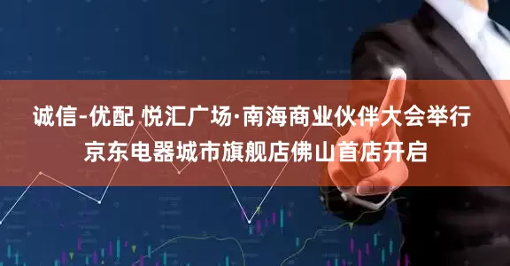 诚信-优配 悦汇广场·南海商业伙伴大会举行 京东电器城市旗舰店佛山首店开启