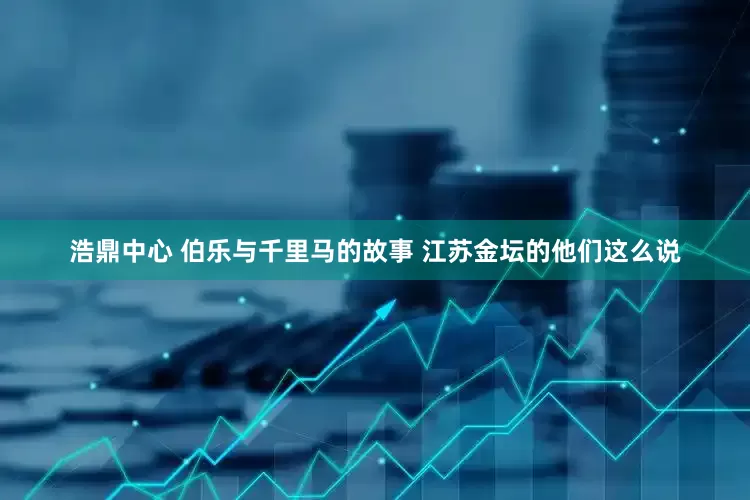 浩鼎中心 伯乐与千里马的故事 江苏金坛的他们这么说