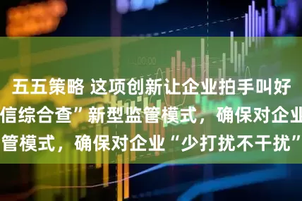 五五策略 这项创新让企业拍手叫好！ 深圳推出“随信综合查”新型监管模式，确保对企业“少打扰不干扰”