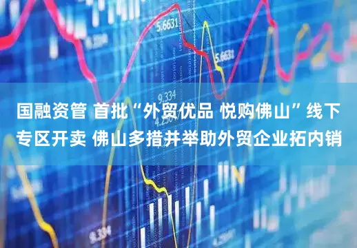 国融资管 首批“外贸优品 悦购佛山”线下专区开卖 佛山多措并举助外贸企业拓内销