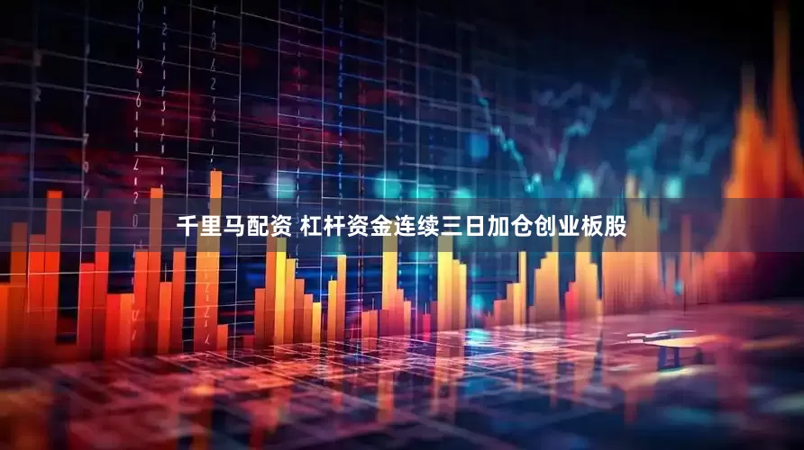 千里马配资 杠杆资金连续三日加仓创业板股