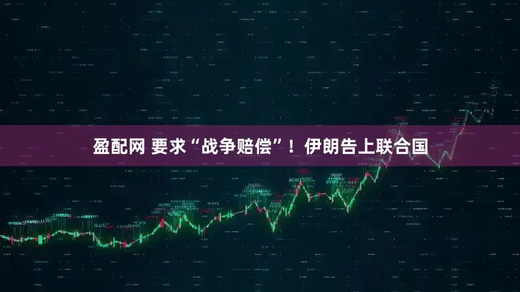 盈配网 要求“战争赔偿”！伊朗告上联合国
