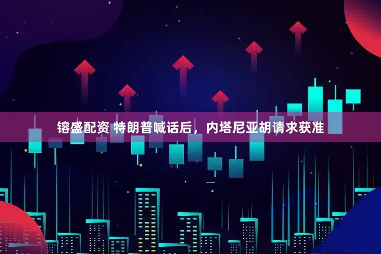 镕盛配资 特朗普喊话后，内塔尼亚胡请求获准
