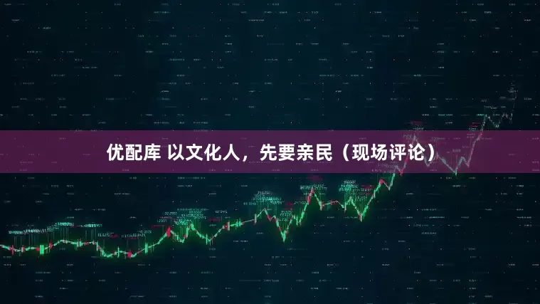 优配库 以文化人，先要亲民（现场评论）