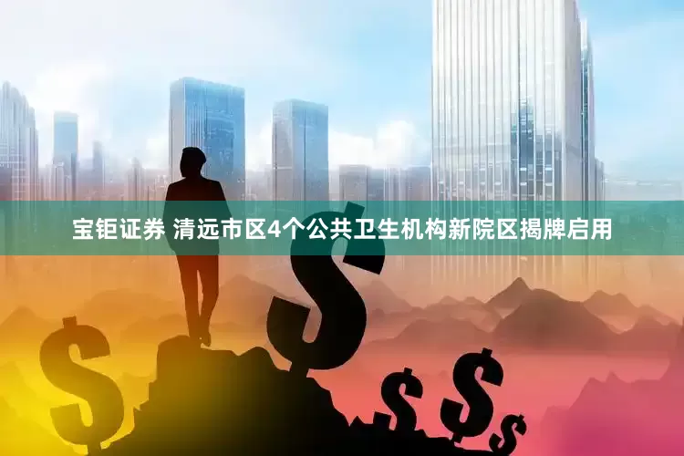 宝钜证券 清远市区4个公共卫生机构新院区揭牌启用