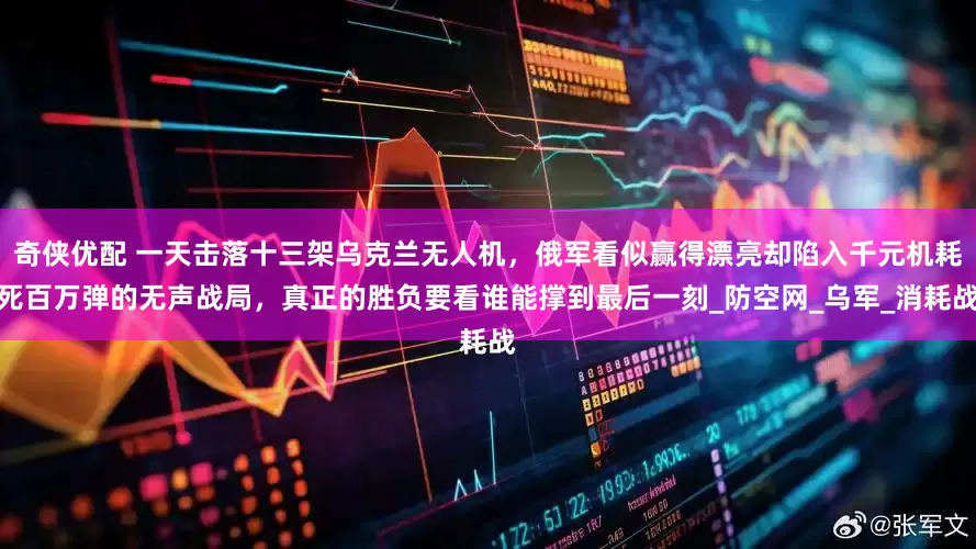 奇侠优配 一天击落十三架乌克兰无人机，俄军看似赢得漂亮却陷入千元机耗死百万弹的无声战局，真正的胜负要看谁能撑到最后一刻_防空网_乌军_消耗战