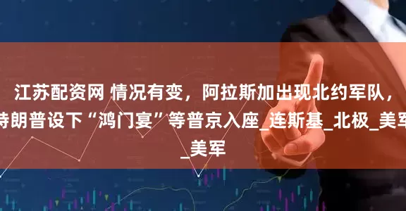 江苏配资网 情况有变，阿拉斯加出现北约军队，特朗普设下“鸿门宴”等普京入座_连斯基_北极_美军