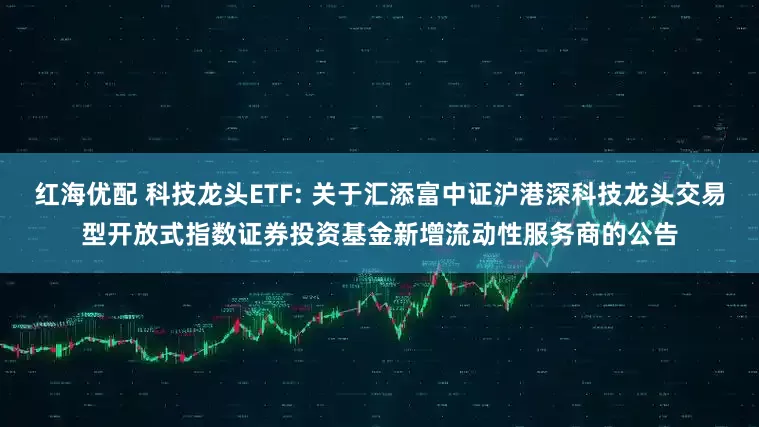 红海优配 科技龙头ETF: 关于汇添富中证沪港深科技龙头交易型开放式指数证券投资基金新增流动性服务商的公告