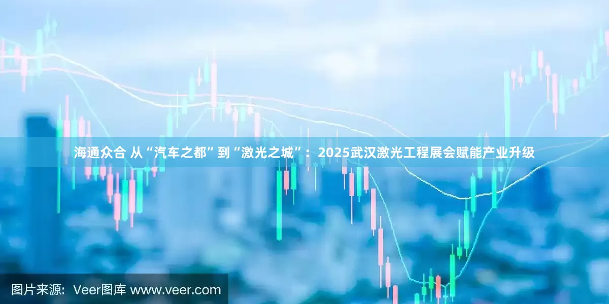 海通众合 从“汽车之都”到“激光之城”：2025武汉激光工程展会赋能产业升级