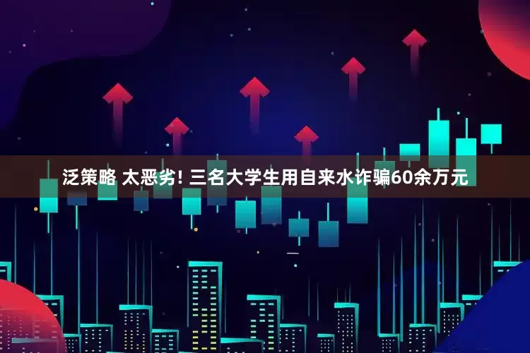 泛策略 太恶劣! 三名大学生用自来水诈骗60余万元