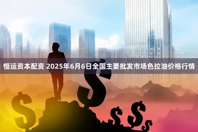 恒运资本配资 2025年6月6日全国主要批发市场色拉油价格行情