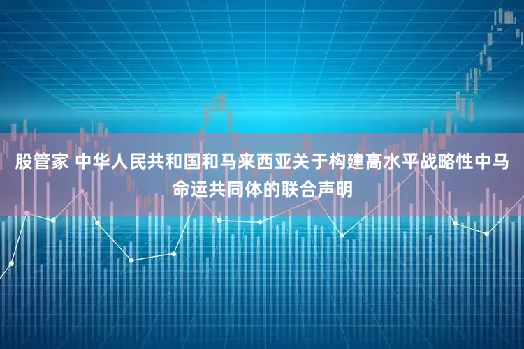 股管家 中华人民共和国和马来西亚关于构建高水平战略性中马命运共同体的联合声明
