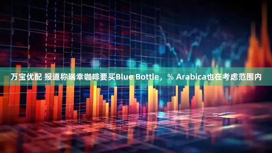 万宝优配 报道称瑞幸咖啡要买Blue Bottle，% Arabica也在考虑范围内