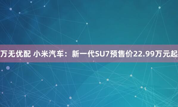 万无优配 小米汽车：新一代SU7预售价22.99万元起