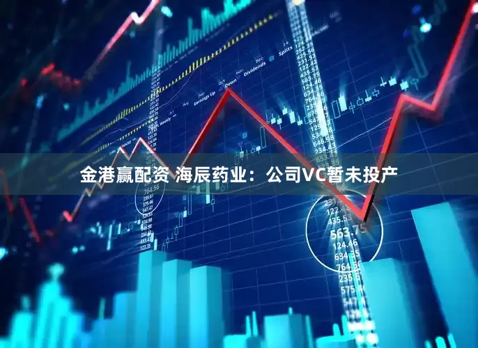 金港赢配资 海辰药业：公司VC暂未投产