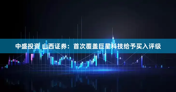 中盛投资 山西证券：首次覆盖巨星科技给予买入评级