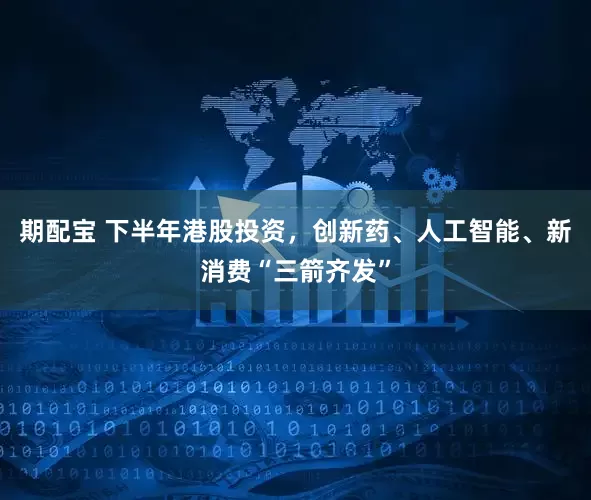 期配宝 下半年港股投资，创新药、人工智能、新消费“三箭齐发”