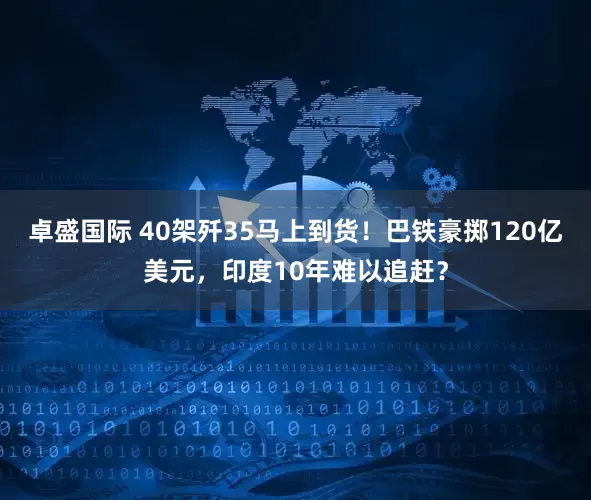 卓盛国际 40架歼35马上到货！巴铁豪掷120亿美元，印度10年难以追赶？