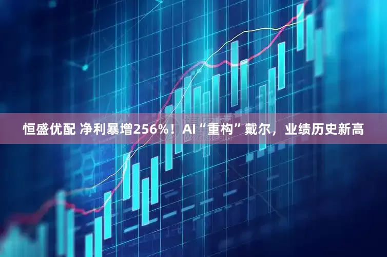 恒盛优配 净利暴增256%！AI“重构”戴尔，业绩历史新高