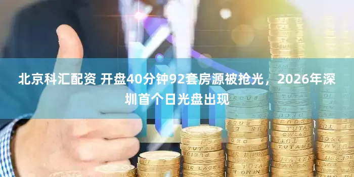 北京科汇配资 开盘40分钟92套房源被抢光，2026年深圳首个日光盘出现