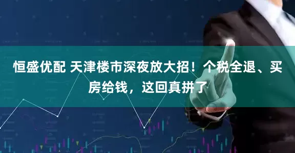 恒盛优配 天津楼市深夜放大招！个税全退、买房给钱，这回真拼了